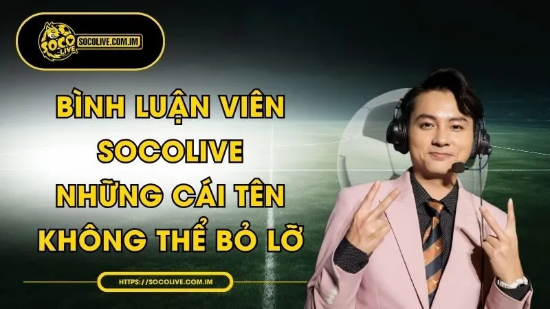 Bình Luận Viên Socolive - Những Cái Tên Không Thể Bỏ Lỡ