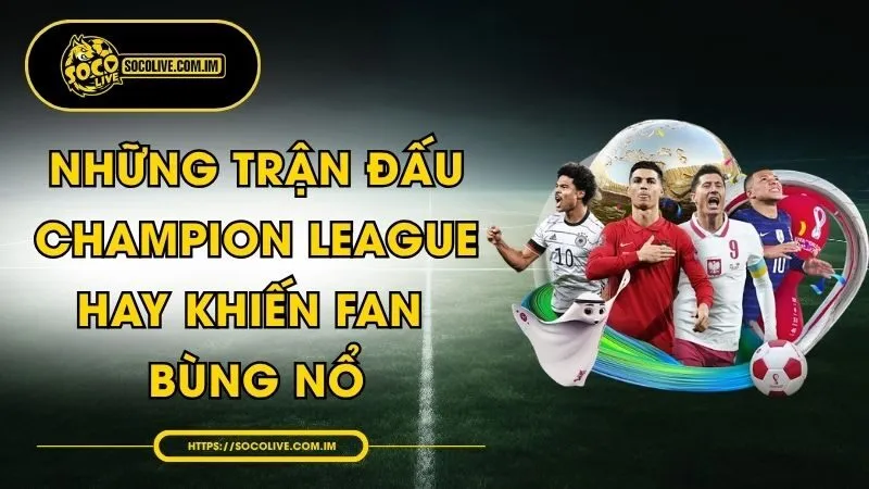 Những Trận Đấu Champion League Hay Khiến Fan Bùng Nổ