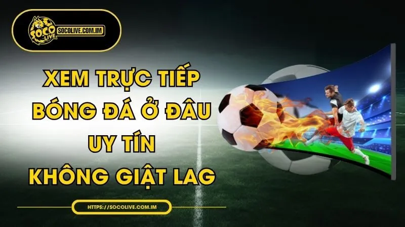 Xem Trực Tiếp Bóng Đá Ở Đâu Uy Tín, Không Giật Lag