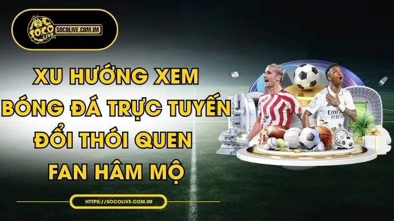 Xu Hướng Xem Bóng Đá Trực Tuyến - Đổi Thói Quen Fan Hâm Mộ